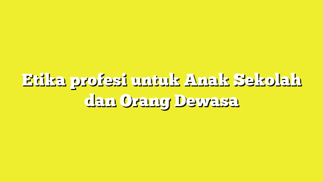 Etika profesi untuk Anak Sekolah dan Orang Dewasa