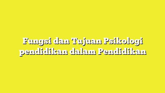 Fungsi dan Tujuan Psikologi pendidikan dalam Pendidikan
