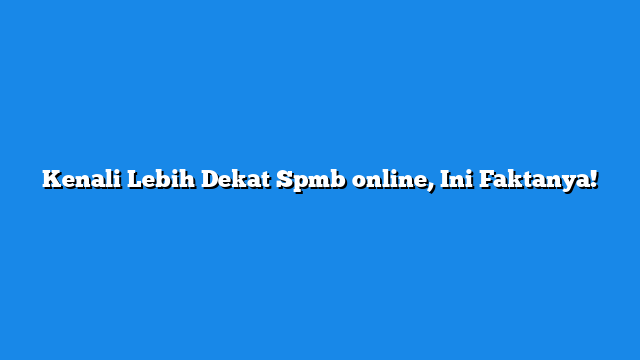 Kenali Lebih Dekat Spmb online, Ini Faktanya!